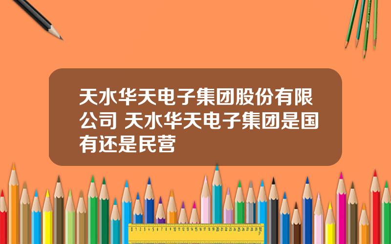 天水华天电子集团股份有限公司 天水华天电子集团是国有还是民营